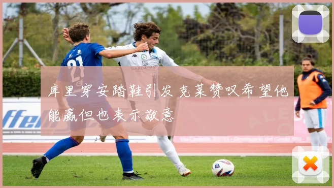 库里穿安踏鞋引发克莱赞叹希望他能赢但也表示敬意