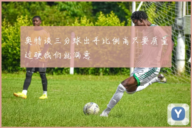 奥特谈三分球出手比例高只要质量过硬我们就满意