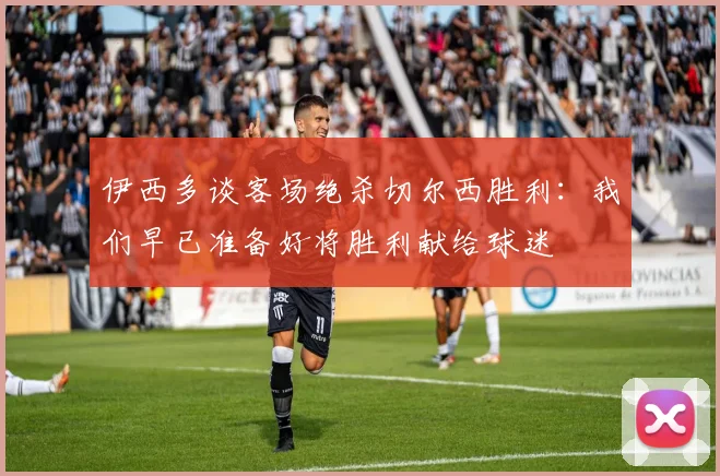 伊西多谈客场绝杀切尔西胜利：我们早已准备好将胜利献给球迷