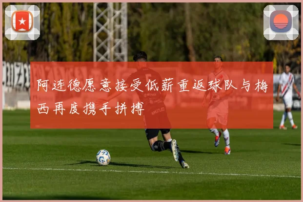 阿连德愿意接受低薪重返球队与梅西再度携手拼搏
